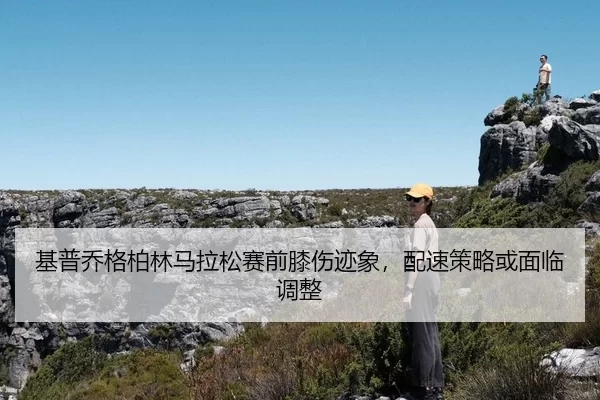 基普乔格柏林马拉松赛前膝伤迹象，配速策略或面临调整