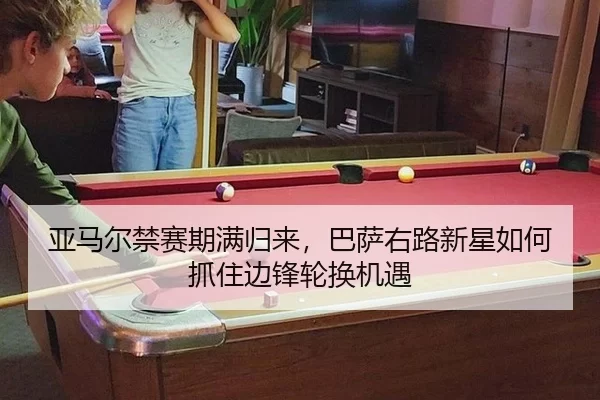 亚马尔禁赛期满归来，巴萨右路新星如何抓住边锋轮换机遇