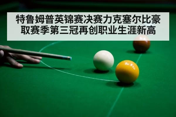 特鲁姆普英锦赛决赛力克塞尔比豪取赛季第三冠再创职业生涯新高