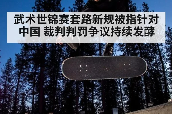 武术世锦赛套路新规被指针对中国 裁判判罚争议持续发酵