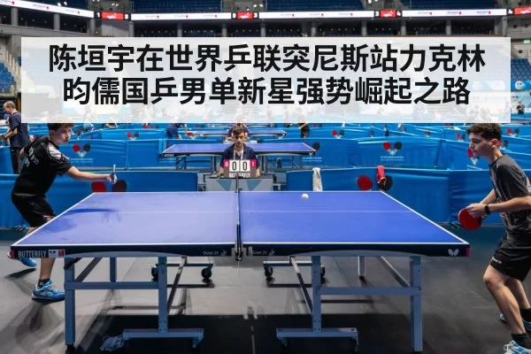 陈垣宇在世界乒联突尼斯站力克林昀儒国乒男单新星强势崛起之路