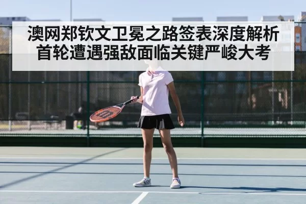澳网郑钦文卫冕之路签表深度解析首轮遭遇强敌面临关键严峻大考