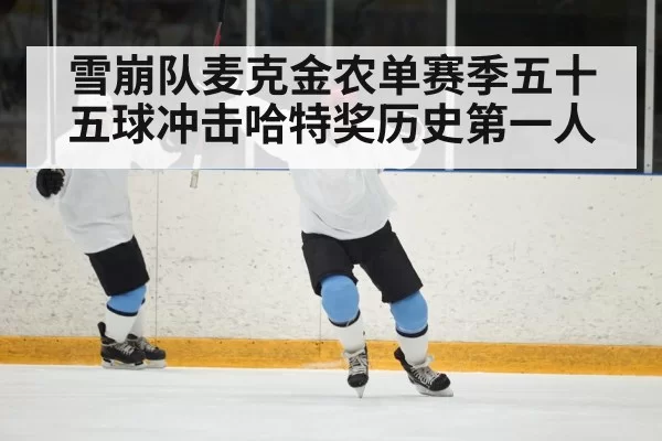 雪崩队麦克金农单赛季五十五球冲击哈特奖历史第一人