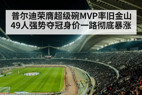 普尔迪荣膺超级碗MVP率旧金山49人强势夺冠身价一路彻底暴涨