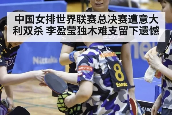 中国女排世界联赛总决赛遭意大利双杀 李盈莹独木难支留下遗憾