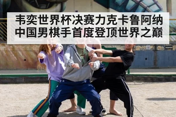 韦奕世界杯决赛力克卡鲁阿纳 中国男棋手首度登顶世界之巅