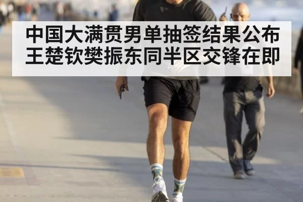 中国大满贯男单抽签结果公布 王楚钦樊振东同半区交锋在即