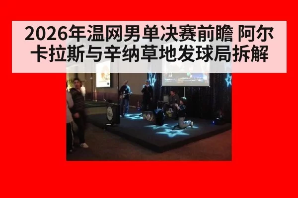 2026年温网男单决赛前瞻 阿尔卡拉斯与辛纳草地发球局拆解
